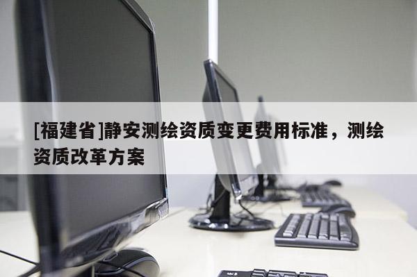 [福建省]静安测绘资质变更费用标准，测绘资质改革方案