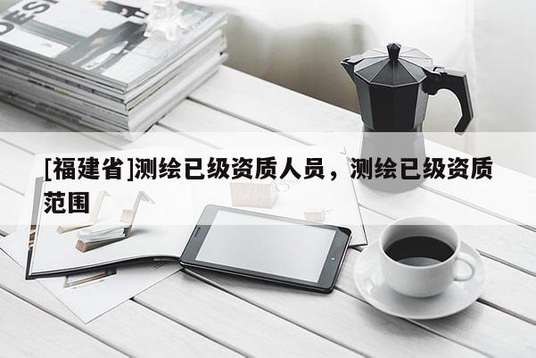 [福建省]测绘已级资质人员，测绘已级资质范围