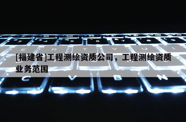[福建省]工程测绘资质公司，工程测绘资质业务范围