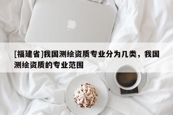 [福建省]我国测绘资质专业分为几类，我国测绘资质的专业范围