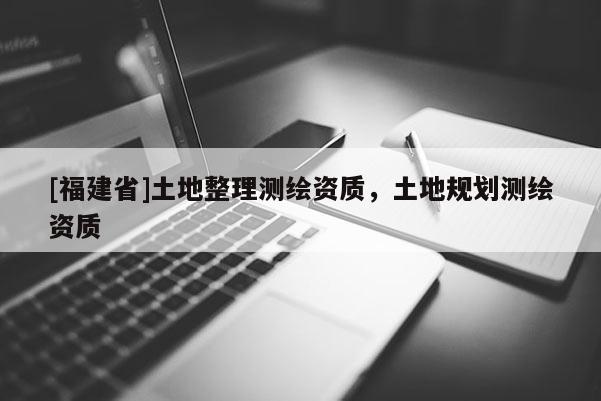 [福建省]土地整理测绘资质，土地规划测绘资质