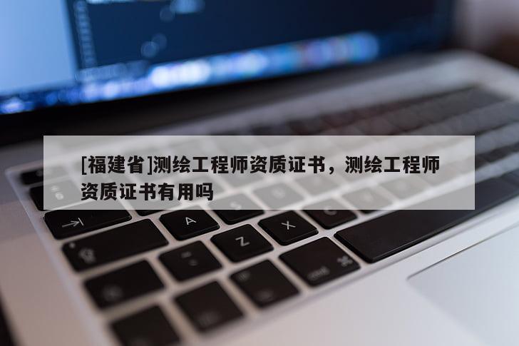 [福建省]测绘工程师资质证书，测绘工程师资质证书有用吗