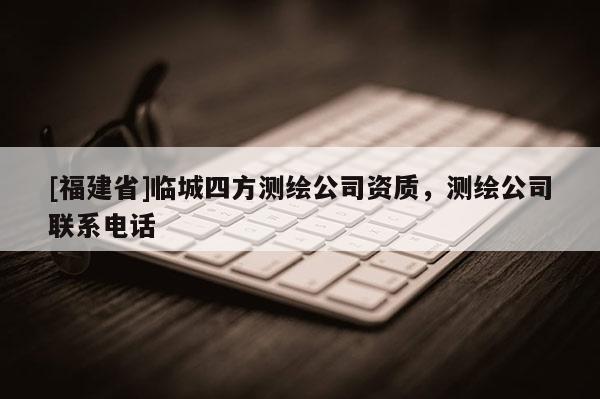 [福建省]临城四方测绘公司资质，测绘公司联系电话