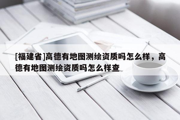 [福建省]高德有地图测绘资质吗怎么样，高德有地图测绘资质吗怎么样查