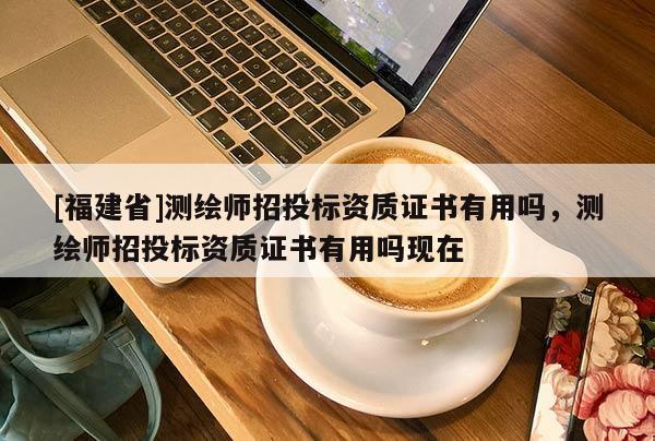 [福建省]测绘师招投标资质证书有用吗，测绘师招投标资质证书有用吗现在