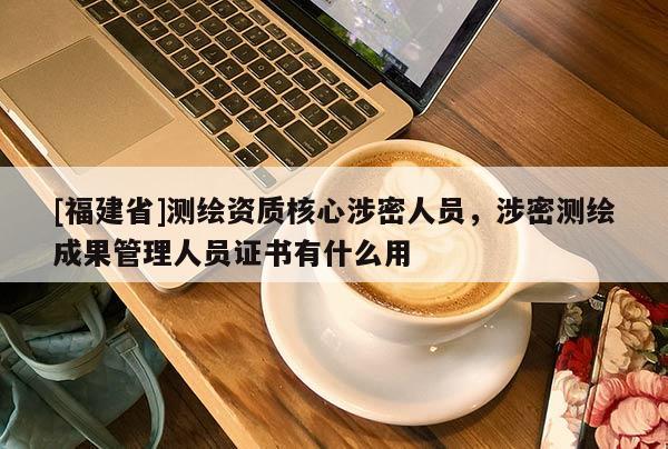 [福建省]测绘资质核心涉密人员，涉密测绘成果管理人员证书有什么用