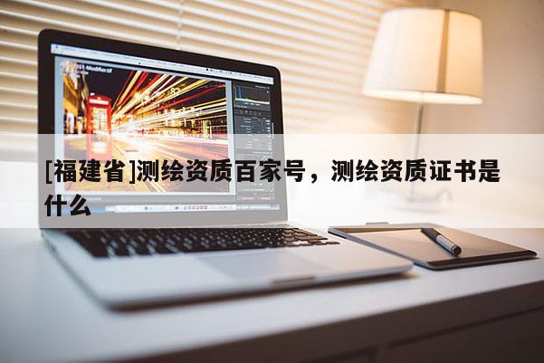 [福建省]测绘资质百家号，测绘资质证书是什么