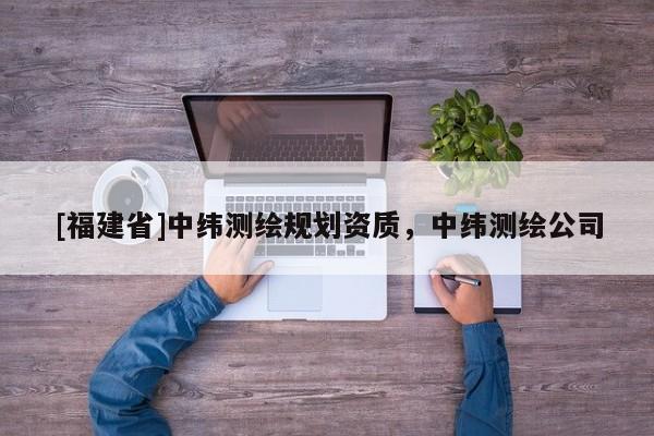 [福建省]中纬测绘规划资质，中纬测绘公司