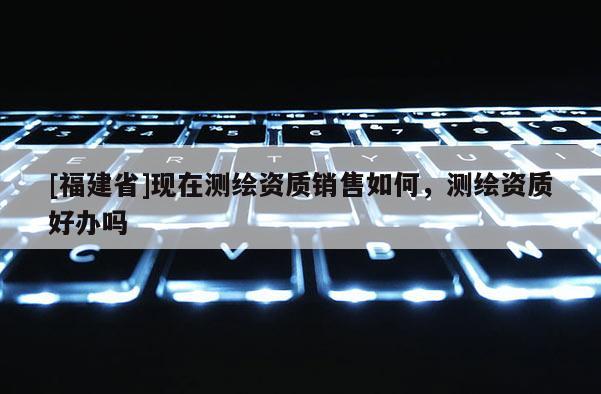 [福建省]现在测绘资质销售如何，测绘资质好办吗