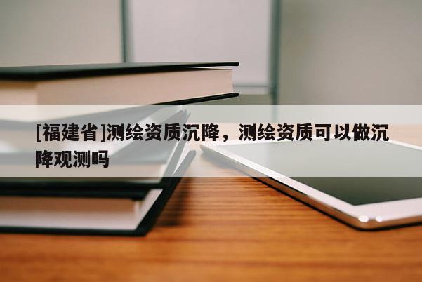 [福建省]测绘资质沉降，测绘资质可以做沉降观测吗