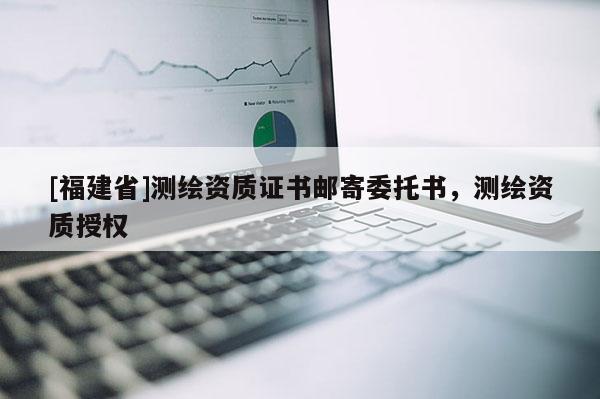 [福建省]测绘资质证书邮寄委托书，测绘资质授权