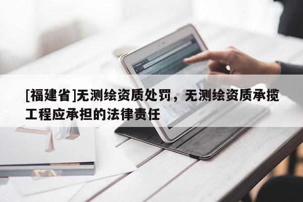 [福建省]无测绘资质处罚，无测绘资质承揽工程应承担的法律责任