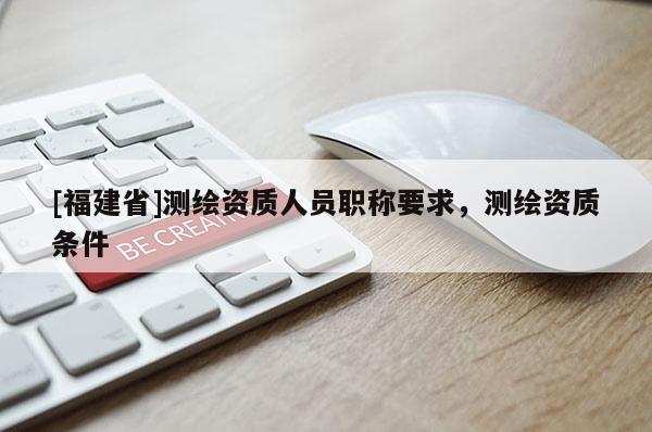 [福建省]测绘资质人员职称要求，测绘资质条件