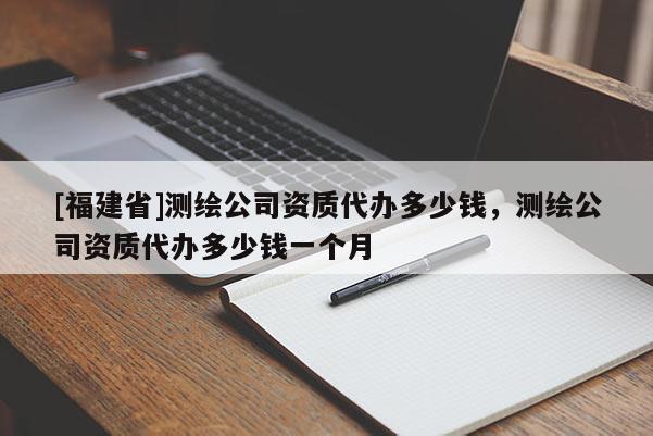 [福建省]测绘公司资质代办多少钱，测绘公司资质代办多少钱一个月