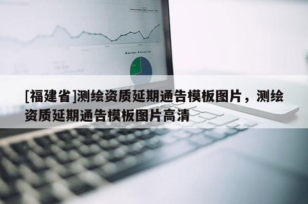 [福建省]测绘资质延期通告模板图片，测绘资质延期通告模板图片高清