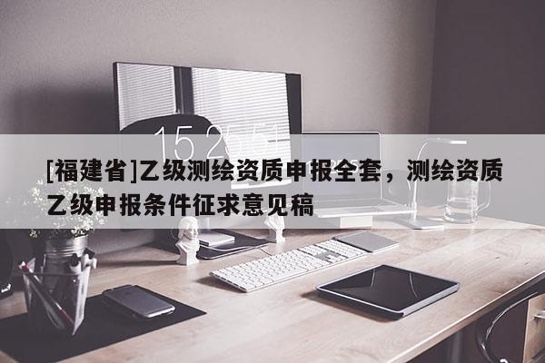 [福建省]乙级测绘资质申报全套，测绘资质乙级申报条件征求意见稿