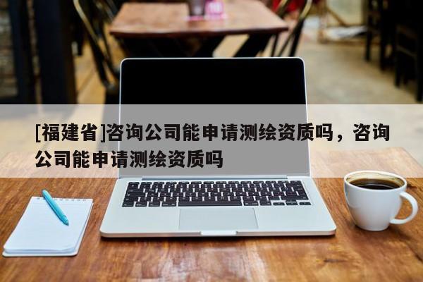[福建省]咨询公司能申请测绘资质吗，咨询公司能申请测绘资质吗