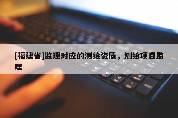 [福建省]监理对应的测绘资质，测绘项目监理
