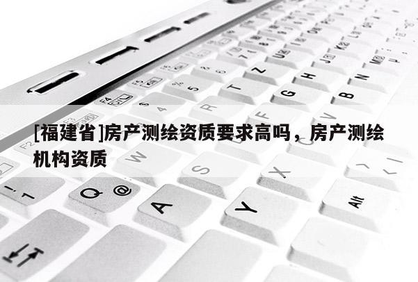 [福建省]房产测绘资质要求高吗，房产测绘机构资质