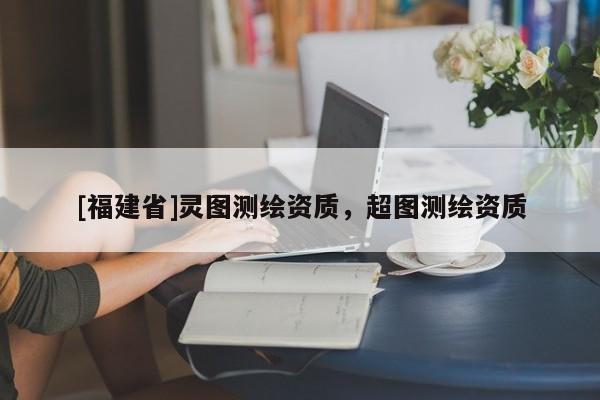 [福建省]灵图测绘资质，超图测绘资质