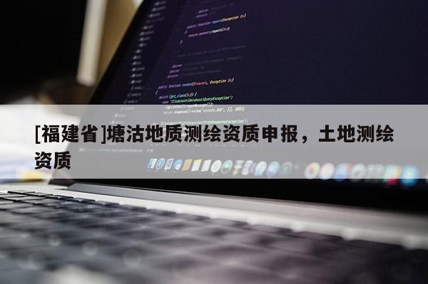 [福建省]塘沽地质测绘资质申报，土地测绘资质