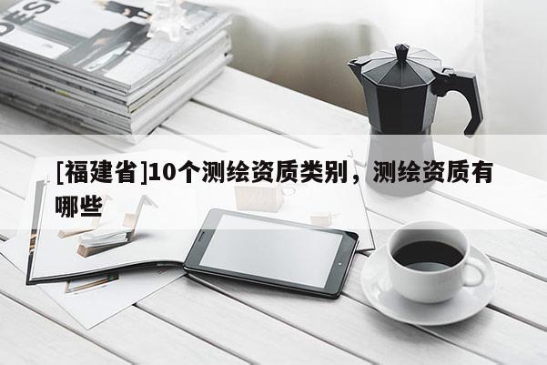 [福建省]10个测绘资质类别，测绘资质有哪些