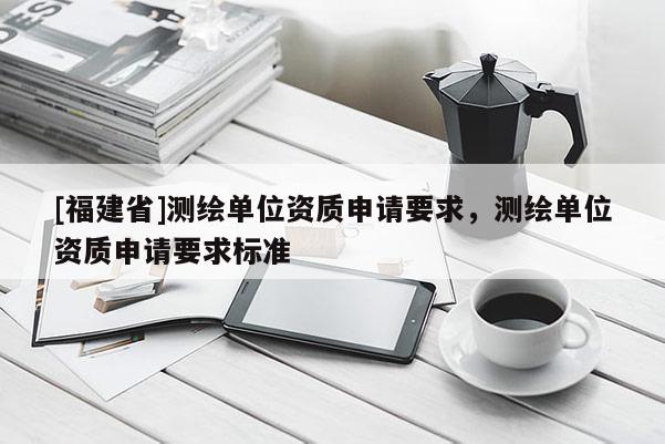 [福建省]测绘单位资质申请要求，测绘单位资质申请要求标准