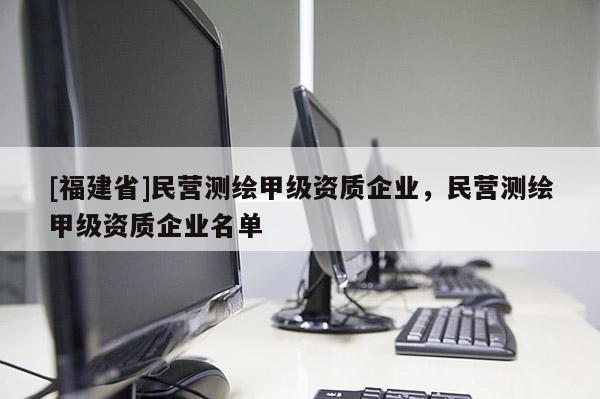 [福建省]民营测绘甲级资质企业，民营测绘甲级资质企业名单