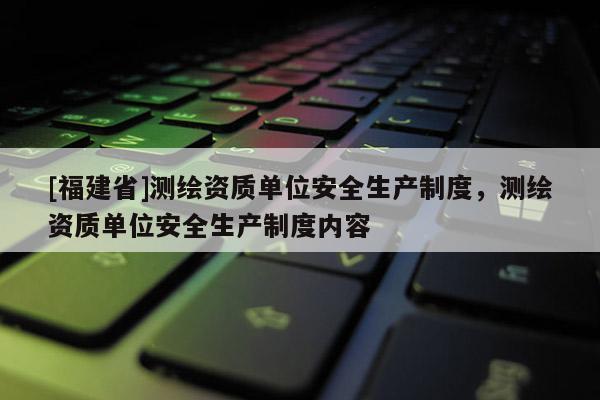 [福建省]测绘资质单位安全生产制度，测绘资质单位安全生产制度内容