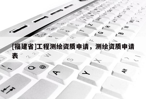 [福建省]工程测绘资质申请，测绘资质申请表