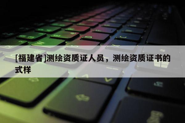 [福建省]测绘资质证人员，测绘资质证书的式样