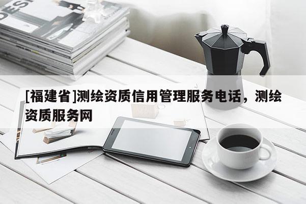 [福建省]测绘资质信用管理服务电话，测绘资质服务网