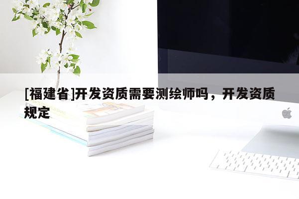 [福建省]开发资质需要测绘师吗，开发资质规定