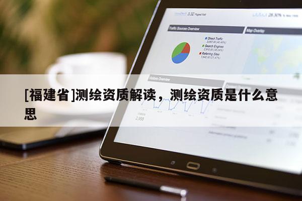 [福建省]测绘资质解读，测绘资质是什么意思