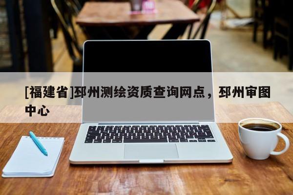 [福建省]邳州测绘资质查询网点，邳州审图中心