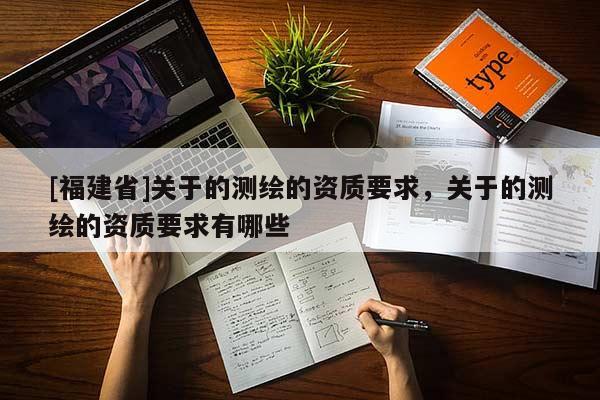[福建省]关于的测绘的资质要求，关于的测绘的资质要求有哪些