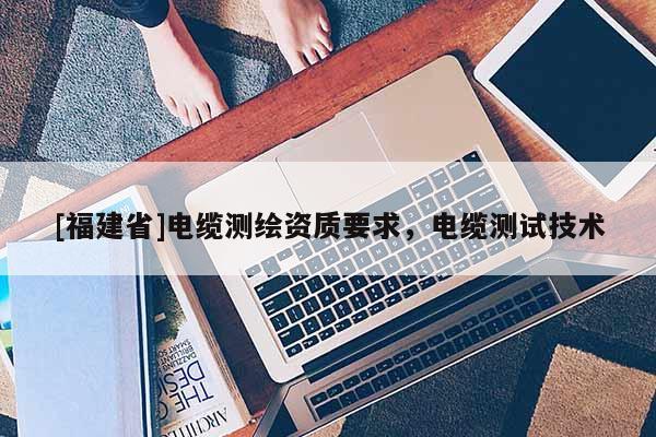 [福建省]电缆测绘资质要求，电缆测试技术