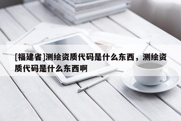 [福建省]测绘资质代码是什么东西，测绘资质代码是什么东西啊