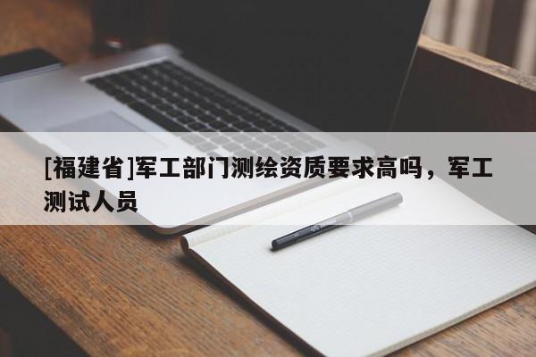 [福建省]军工部门测绘资质要求高吗，军工测试人员