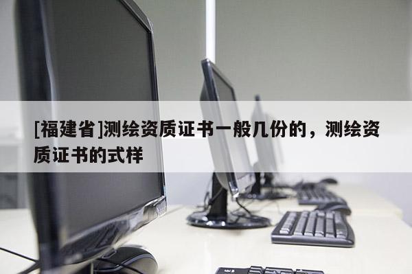 [福建省]测绘资质证书一般几份的，测绘资质证书的式样