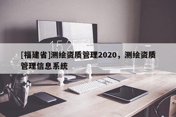 [福建省]测绘资质管理2020，测绘资质管理信息系统