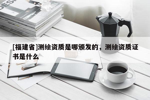 [福建省]测绘资质是哪颁发的，测绘资质证书是什么