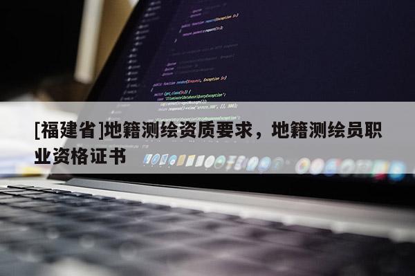 [福建省]地籍测绘资质要求，地籍测绘员职业资格证书