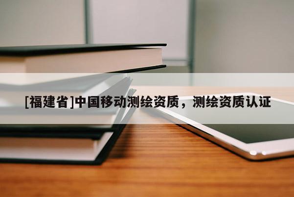 [福建省]中国移动测绘资质，测绘资质认证