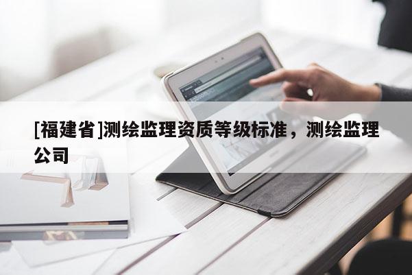 [福建省]测绘监理资质等级标准，测绘监理公司