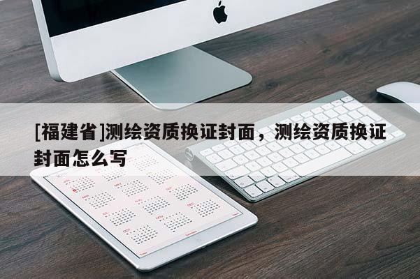 [福建省]测绘资质换证封面，测绘资质换证封面怎么写