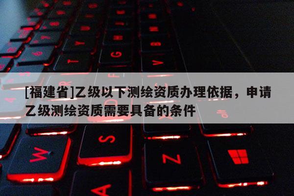 [福建省]乙级以下测绘资质办理依据，申请乙级测绘资质需要具备的条件