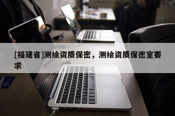[福建省]测绘资质保密，测绘资质保密室要求