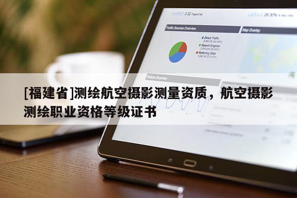[福建省]测绘航空摄影测量资质，航空摄影测绘职业资格等级证书