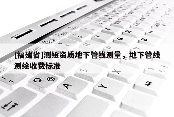 [福建省]测绘资质地下管线测量，地下管线测绘收费标准